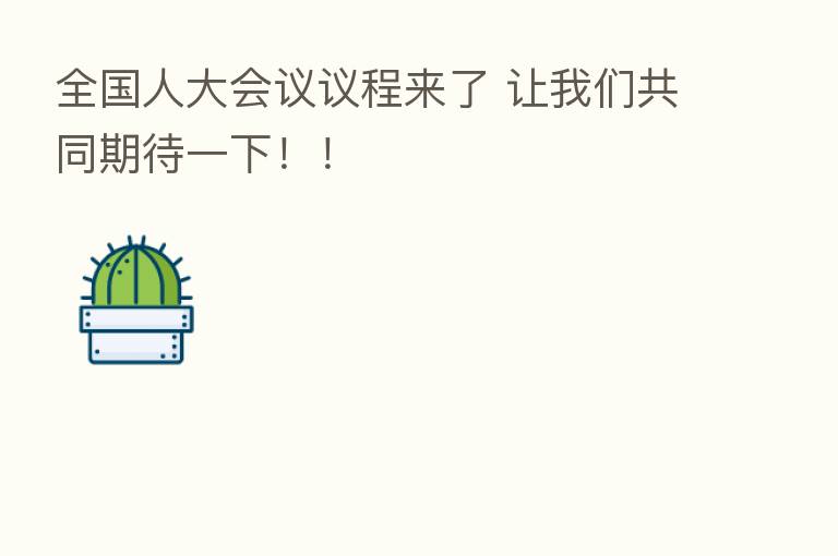全国人大会议议程来了 让我们共同期待一下!!