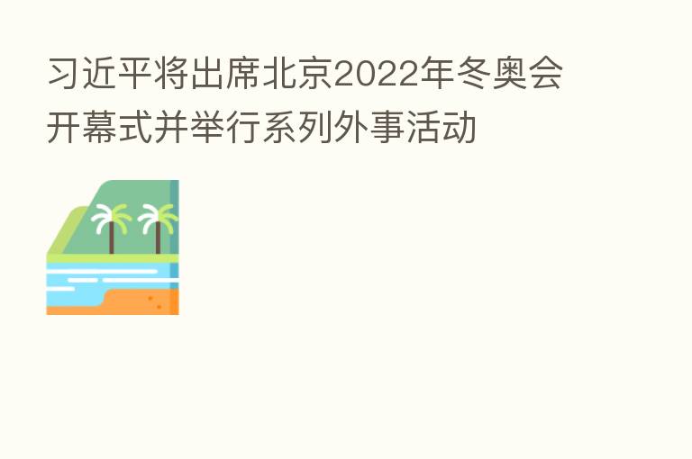 将出席北京2022年冬奥会开幕式并举行系列外事活动