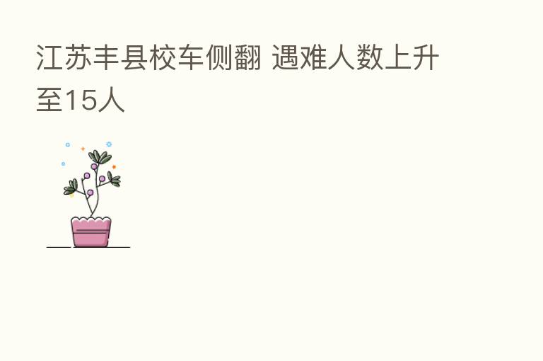 江苏丰县校车侧翻 遇难人数上升至15人