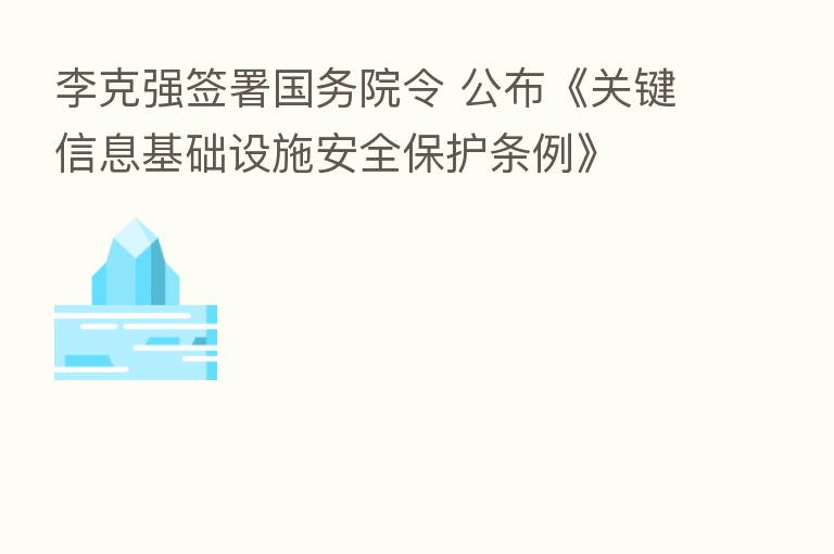 李克强签署国务院令 公布《关键信息基础设施安全保护条例》