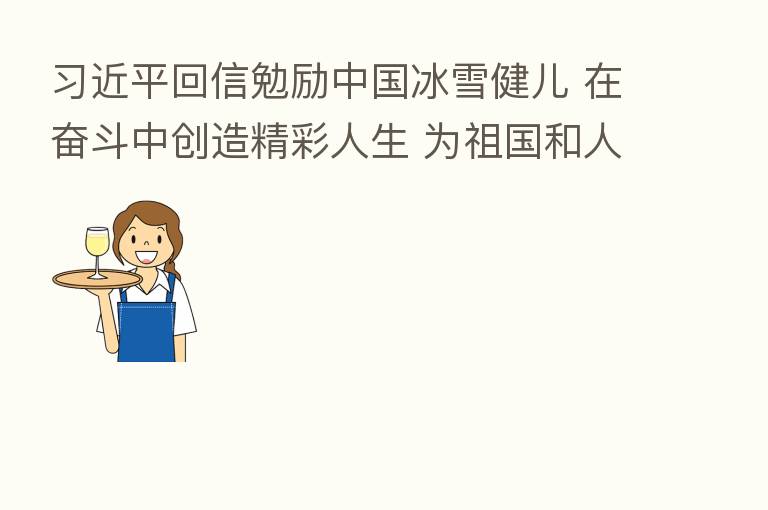 回信勉励中国冰雪健儿 在奋斗中创造精彩人生 为祖国和人民贡献青春和力量