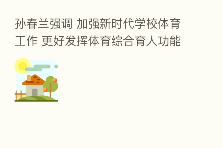 孙春兰强调 加强新时代学校体育工作 更好发挥体育综合育人功能