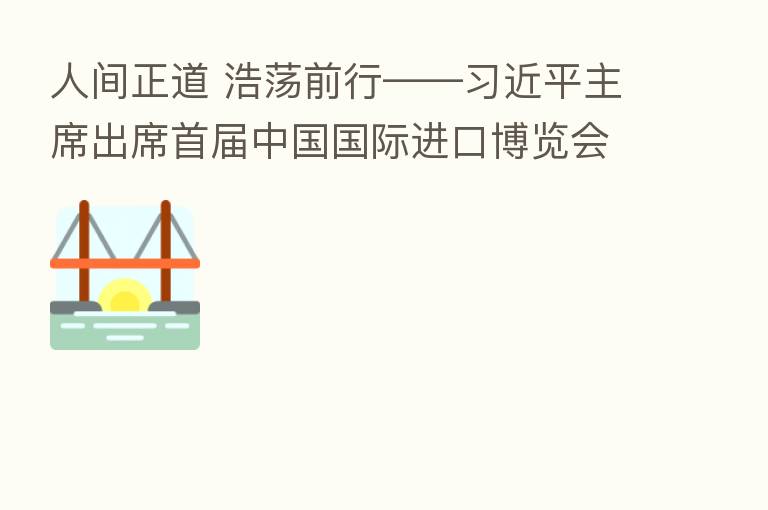 人间正道 浩荡前行—— 主席出席首届中国国际进口博览会纪实