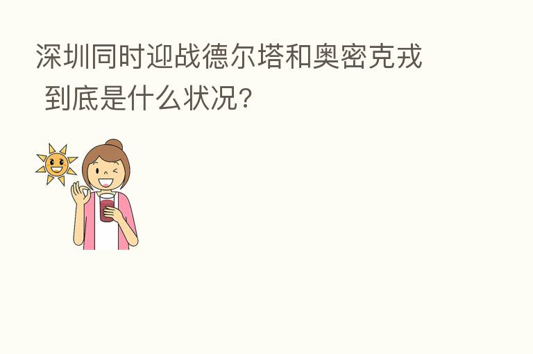 深圳同时迎战德尔塔和奥密克戎 到底是什么状况?