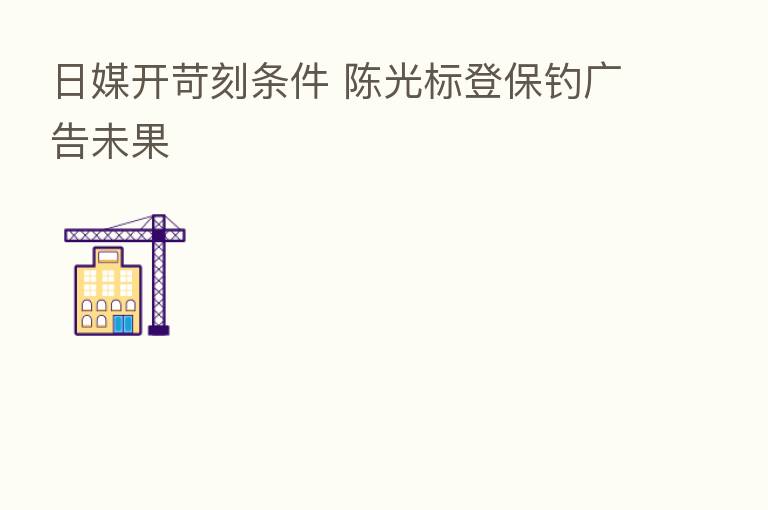 日媒开苛刻条件 陈光标登保钓广告未果
