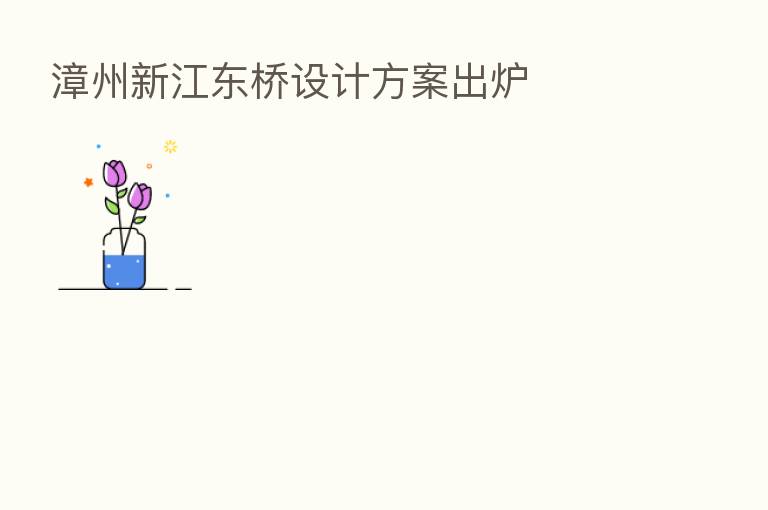 漳州新江东桥设计方案出炉