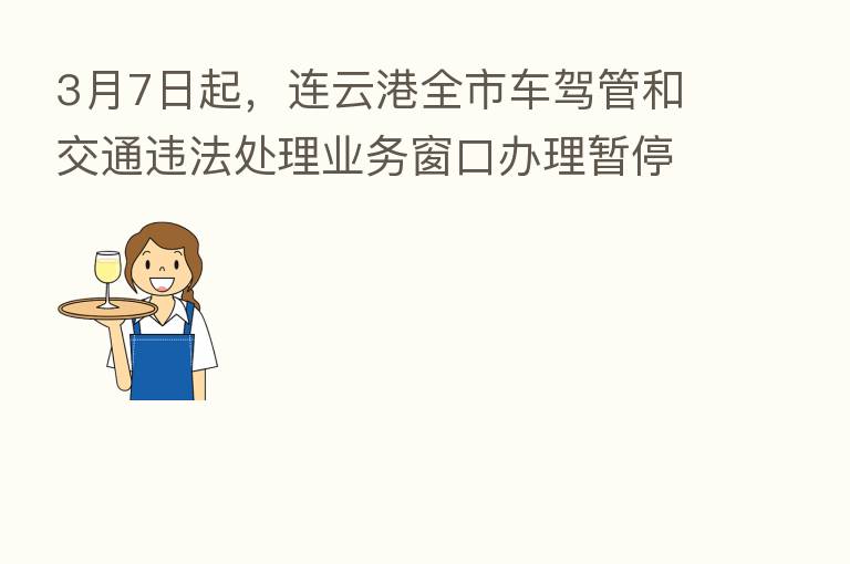 3月7日起,连云港全市车驾管和交通违法处理业务窗口办理暂停