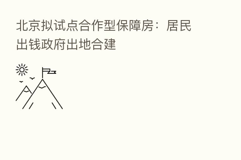 北京拟试点合作型保障房:居民出前政府出地合建