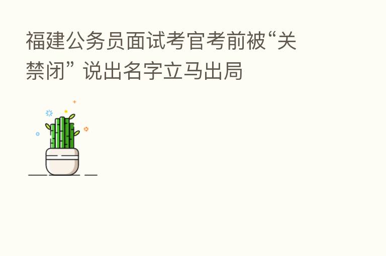 福建公务员面试考官考前被“关禁闭” 说出名字立马出局