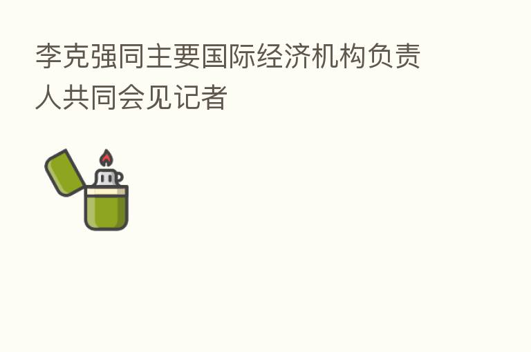 李克强同主要国际经济机构负责人共同会见记者