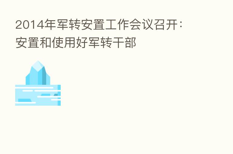 2014年军转安置工作会议召开:安置和使用好军转干部