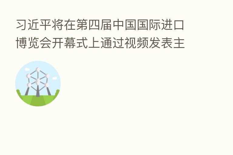 将在 四届中国国际进口博览会开幕式上通过视频发表主旨演讲