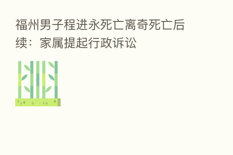 福州男子程进永死亡离奇死亡后续：家属提起行政诉讼
