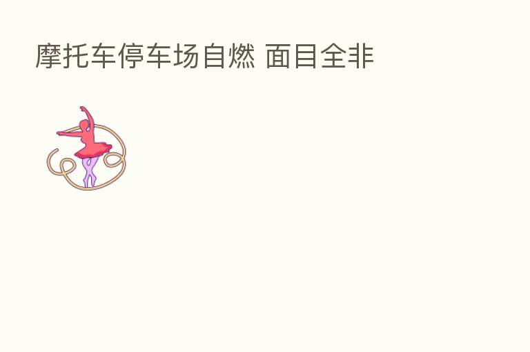 摩托车停车场自燃 面目全非