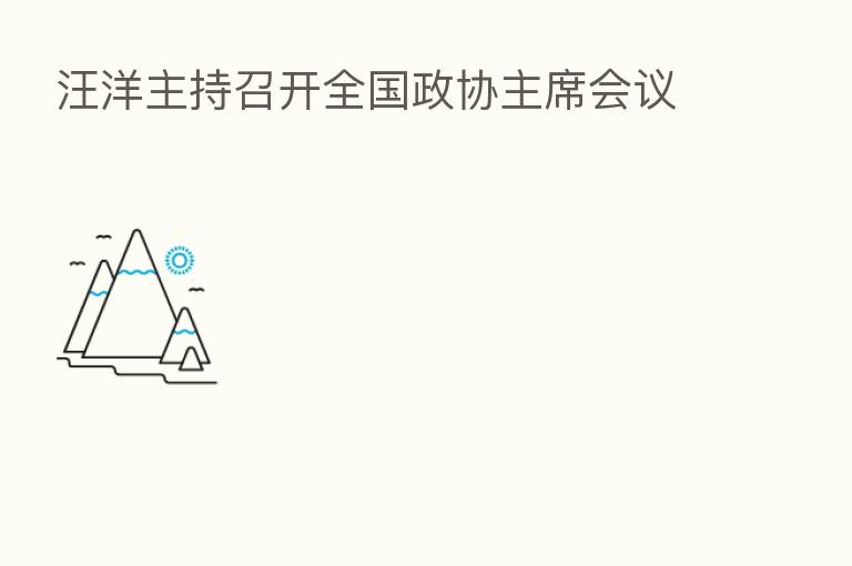 汪洋主持召开全国政协主席会议