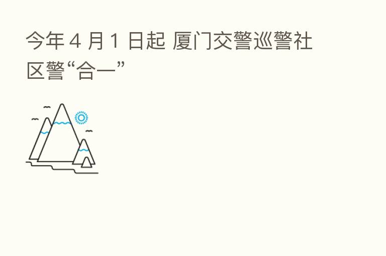 今年4月1日起 厦门交警巡警社区警“合一”