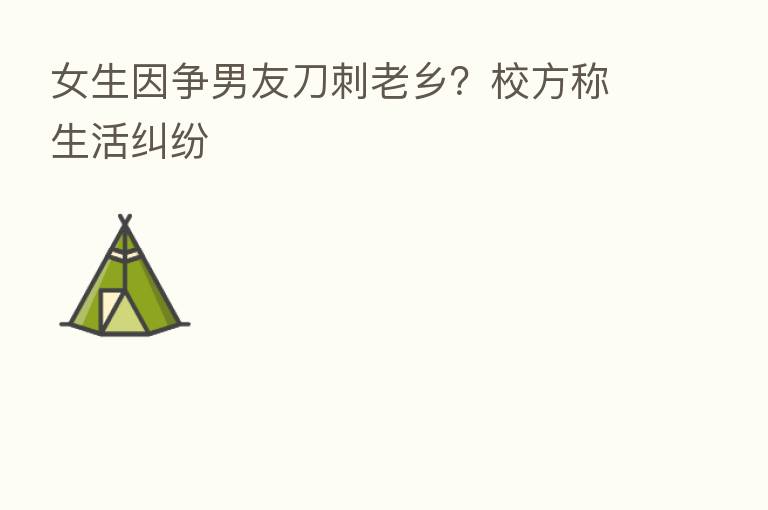 女生因争男友刀刺老乡？校方称生活纠纷