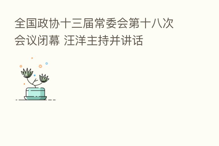 全国政协十三届常委会 十八次会议闭幕 汪洋主持并讲话