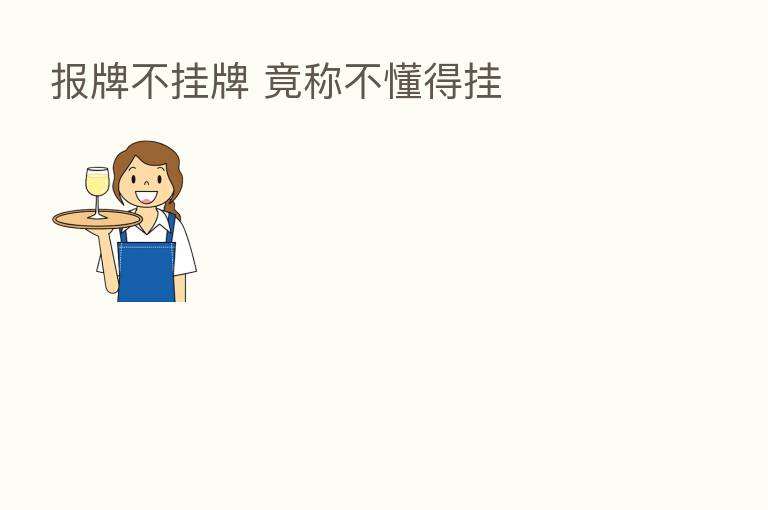 报牌不挂牌 竟称不懂得挂