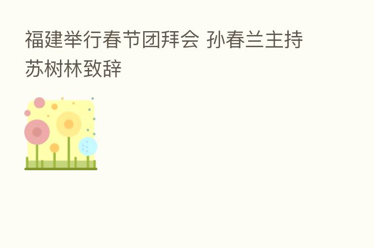 福建举行春节团拜会 孙春兰主持苏树林致辞