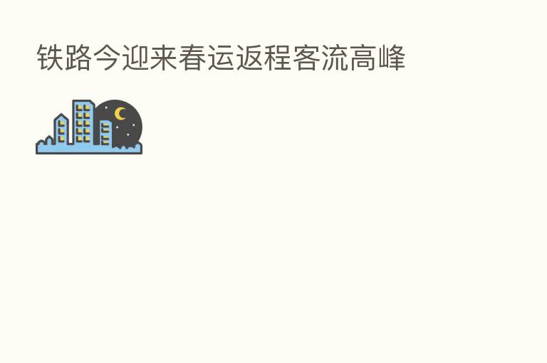 铁路今迎来春运返程客流高峰