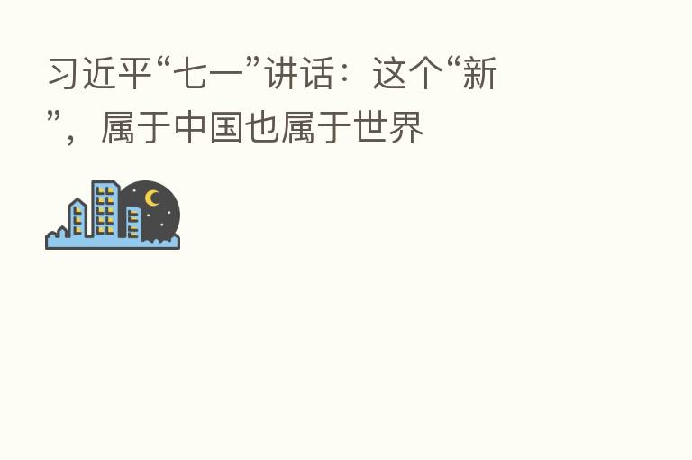“七一”讲话:这个“新”,属于中国也属于世界