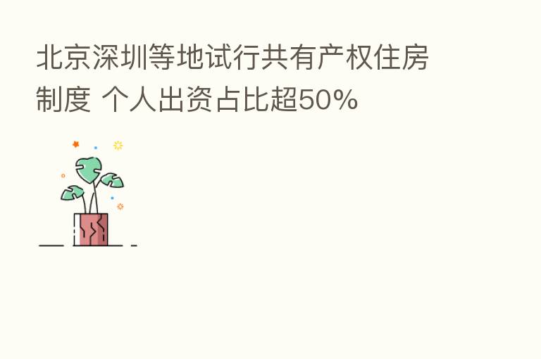 北京深圳等地试行共有产权住房制度 个人出资占比超50%