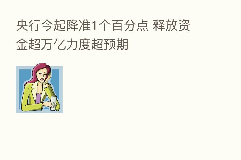 央行今起降准1个百分点 释放资金超万亿力度超预期