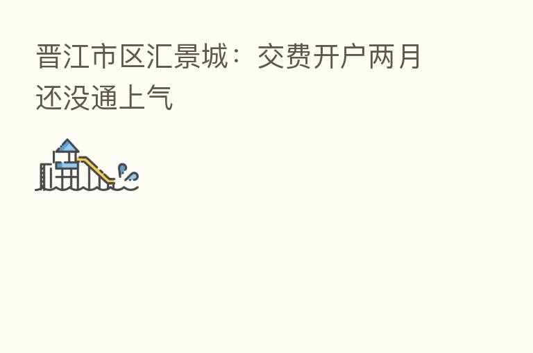 晋江市区汇景城:交费开户两月还没通上气