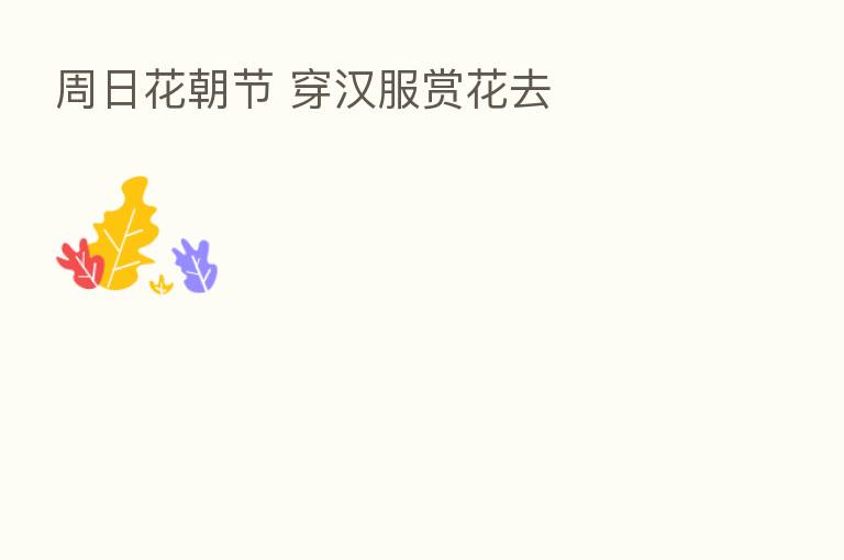 周日花朝节 穿汉服赏花去