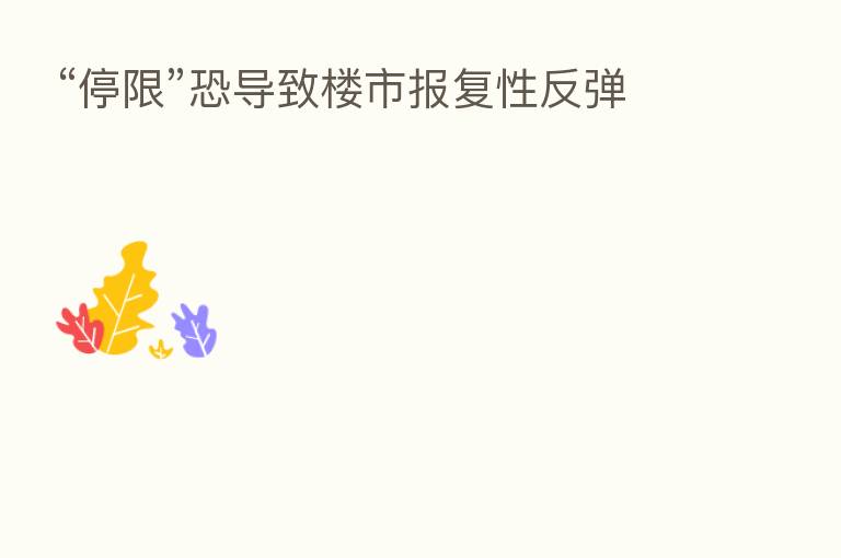“停限”恐导致楼市报复性反弹