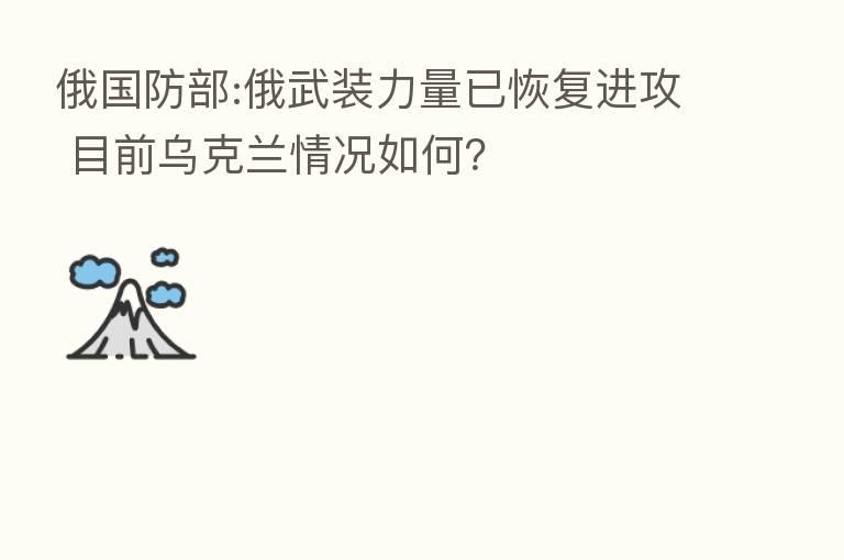 俄国防部:俄武装力量已恢复进攻 目前乌克兰情况如何?