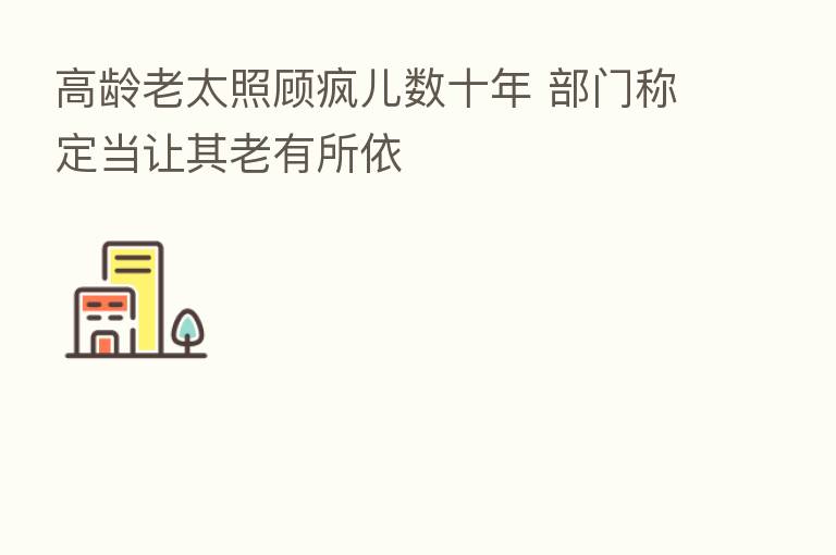 高龄老太照顾疯儿数十年 部门称定当让其老有所依