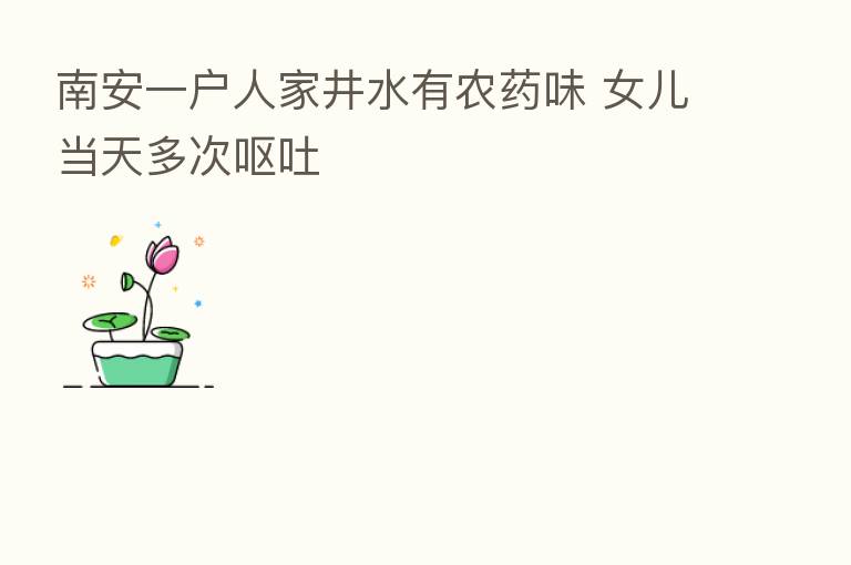 南安一户人家井水有农药味 女儿当天多次呕吐