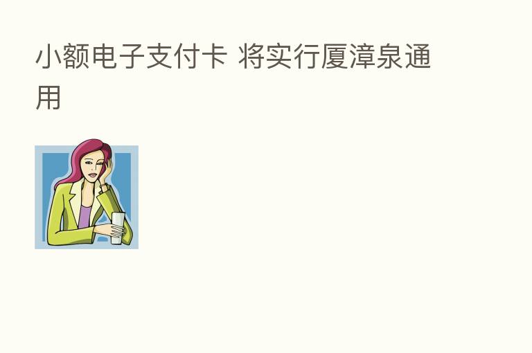 小额电子支付卡 将实行厦漳泉通用