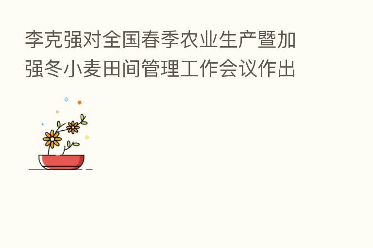 李克强对全国春季农业生产暨加强冬小麦田间管理工作会议作出重要批示