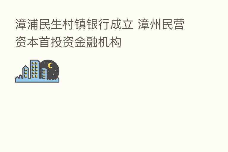 漳浦民生村镇银行成立 漳州民营资本首投资金融机构