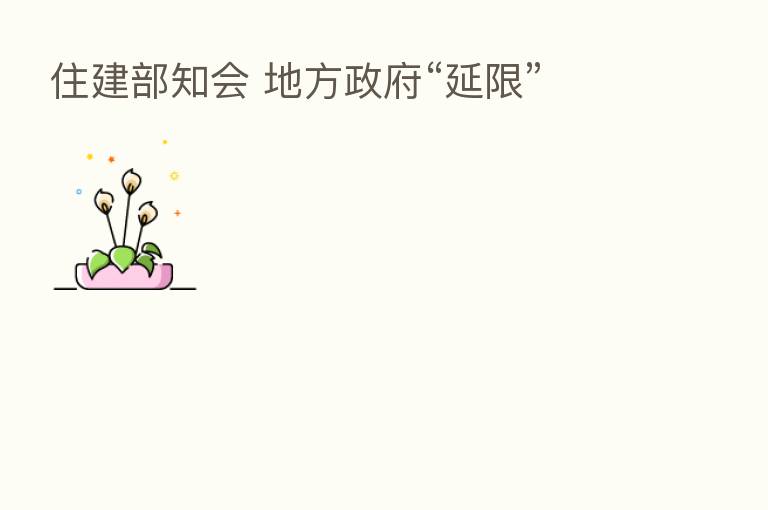 住建部知会 地方政府“延限”