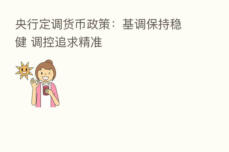 央行定调货币政策:基调保持稳健 调控追求精准