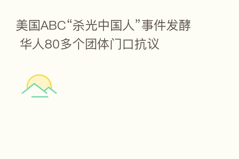 美国ABC“ 光中国人”事件发酵 华人80多个团体门口抗议