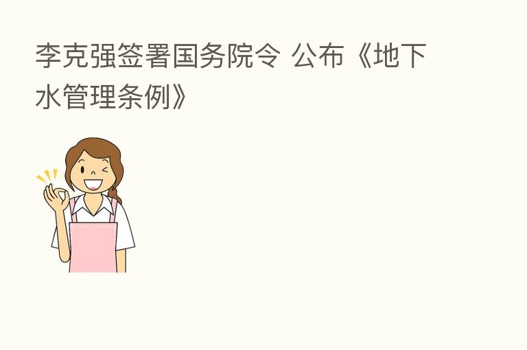 李克强签署国务院令 公布《地下水管理条例》