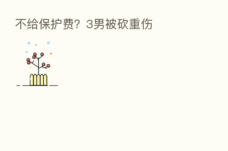 不给保护费?3男被砍重伤