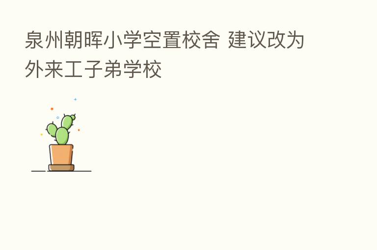 泉州朝晖小学空置校舍 建议改为外来工子弟学校