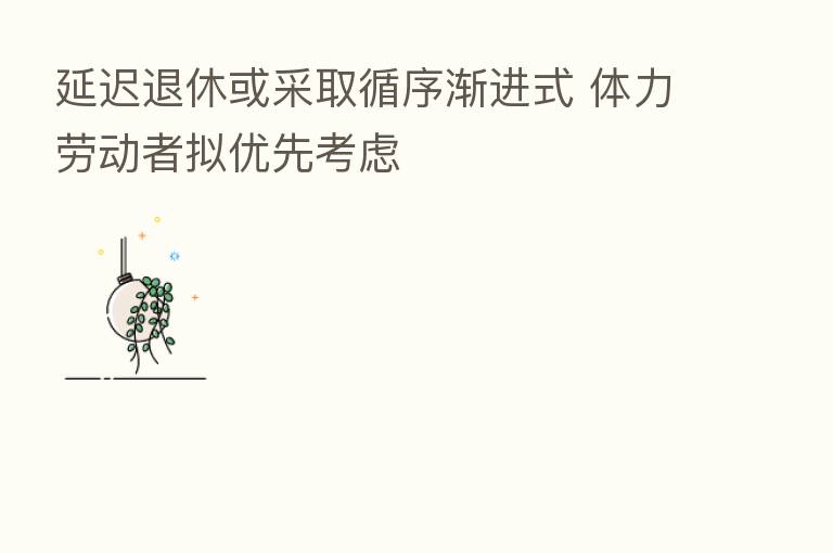 延迟退休或采取循序渐进式 体力劳动者拟优先考虑