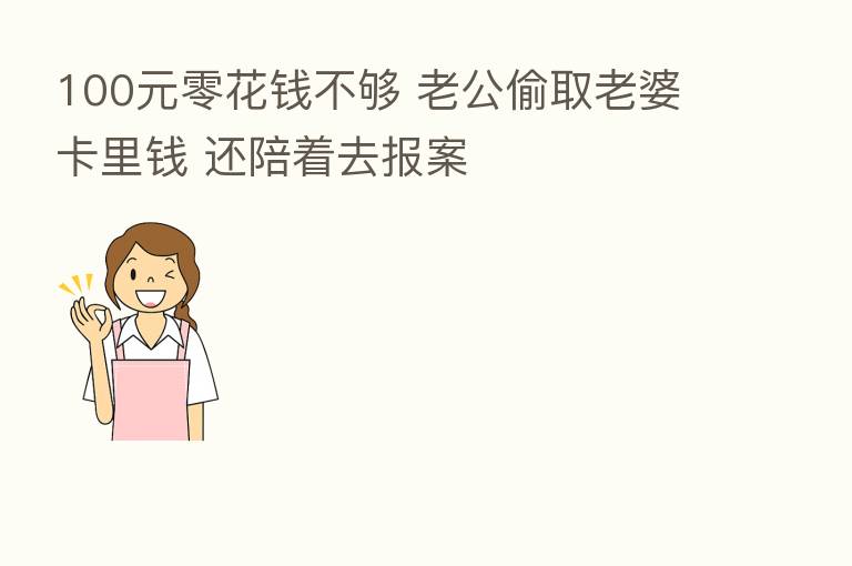 100元零花前不够 老公偷取老婆卡里前 还陪着去报案