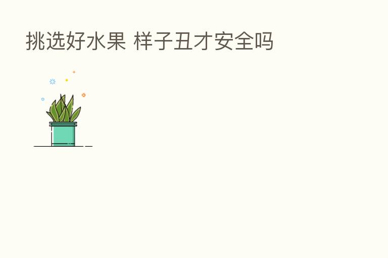 挑选好水果 样子丑才安全吗