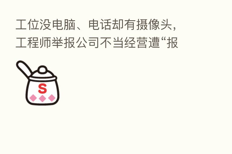 工位没电脑、电话却有摄像头,工程师举报公司不当经营遭“报复”