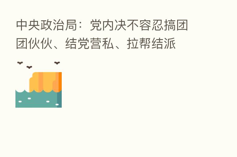 中央政治局：党内决不容忍搞团团伙伙、结党营私、拉帮结派