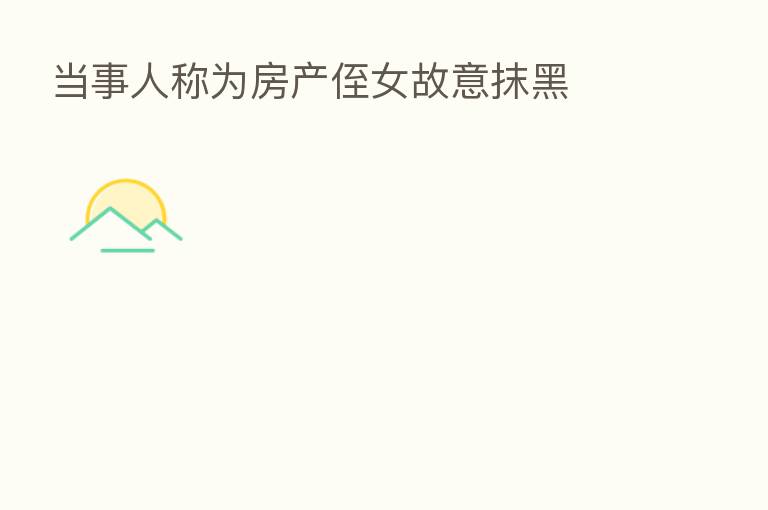 当事人称为房产侄女故意抹黑