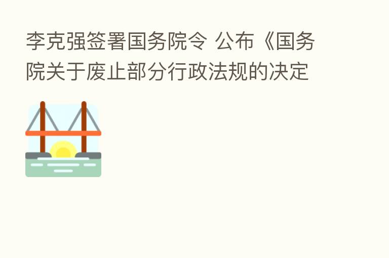 李克强签署国务院令 公布《国务院关于废止部分行政法规的决定》